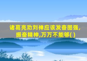 诸葛亮劝刘禅应该发奋图强,振奋精神,万万不能够( )